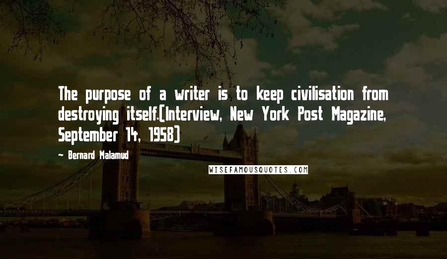 Bernard Malamud Quotes: The purpose of a writer is to keep civilisation from destroying itself.(Interview, New York Post Magazine, September 14, 1958)