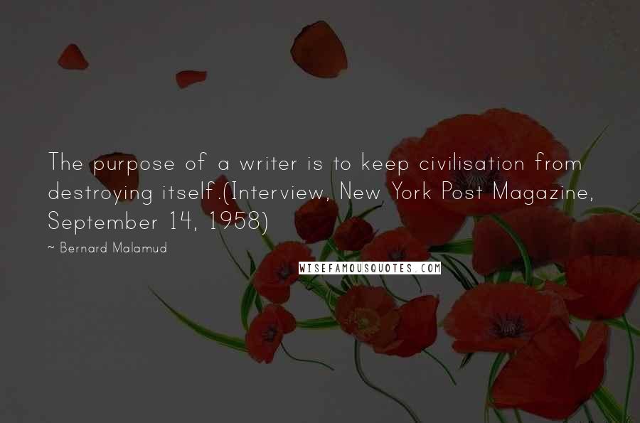 Bernard Malamud Quotes: The purpose of a writer is to keep civilisation from destroying itself.(Interview, New York Post Magazine, September 14, 1958)