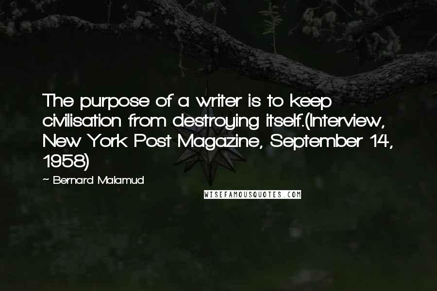 Bernard Malamud Quotes: The purpose of a writer is to keep civilisation from destroying itself.(Interview, New York Post Magazine, September 14, 1958)