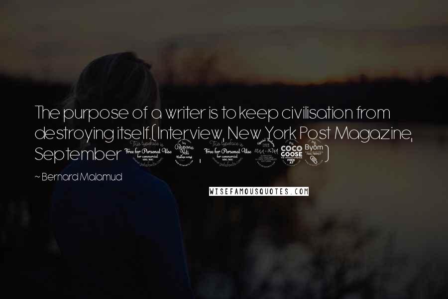 Bernard Malamud Quotes: The purpose of a writer is to keep civilisation from destroying itself.(Interview, New York Post Magazine, September 14, 1958)