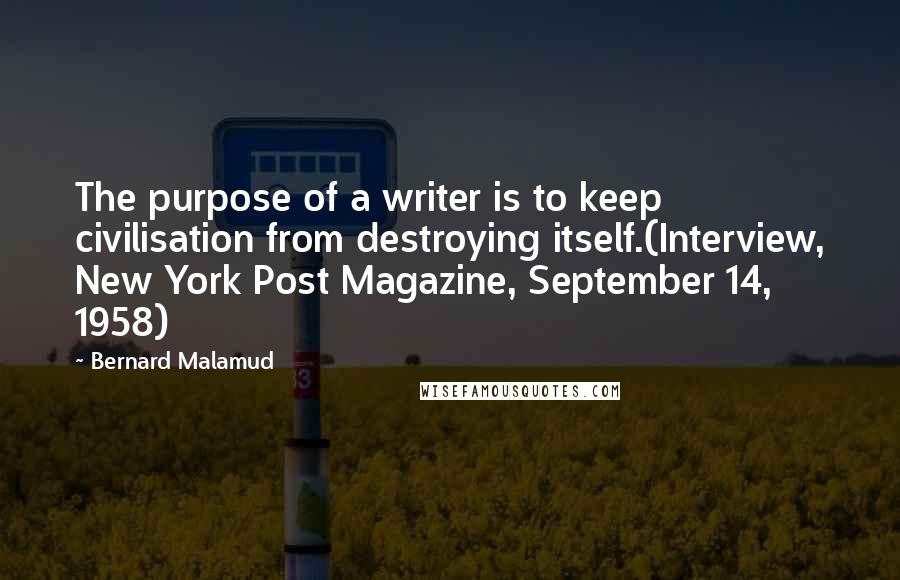 Bernard Malamud Quotes: The purpose of a writer is to keep civilisation from destroying itself.(Interview, New York Post Magazine, September 14, 1958)