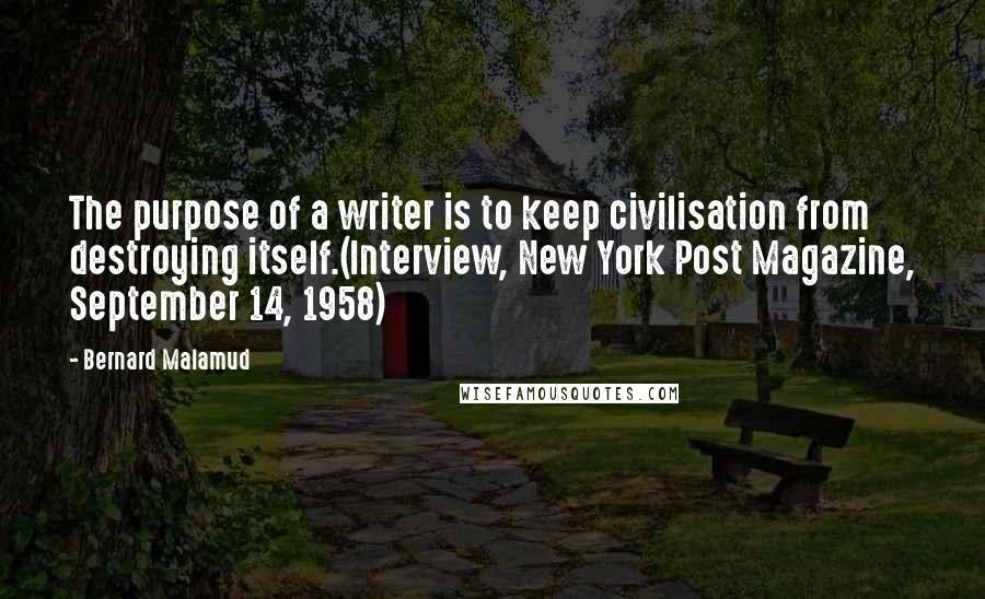 Bernard Malamud Quotes: The purpose of a writer is to keep civilisation from destroying itself.(Interview, New York Post Magazine, September 14, 1958)