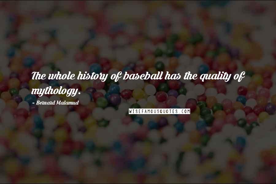 Bernard Malamud Quotes: The whole history of baseball has the quality of mythology.