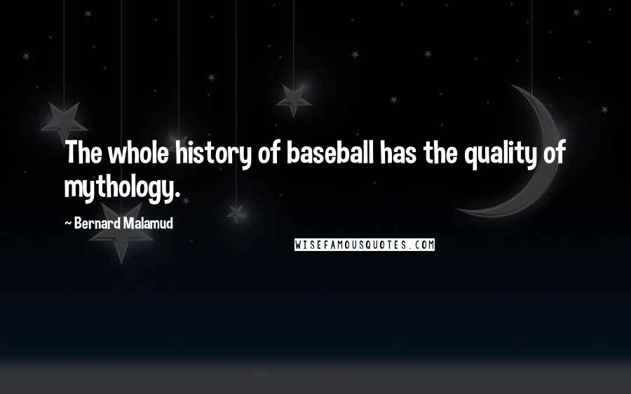 Bernard Malamud Quotes: The whole history of baseball has the quality of mythology.