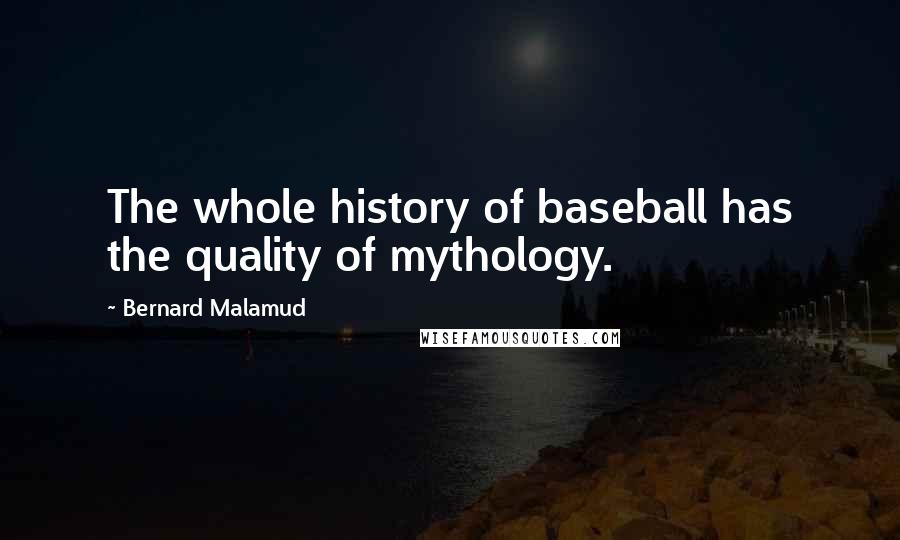 Bernard Malamud Quotes: The whole history of baseball has the quality of mythology.