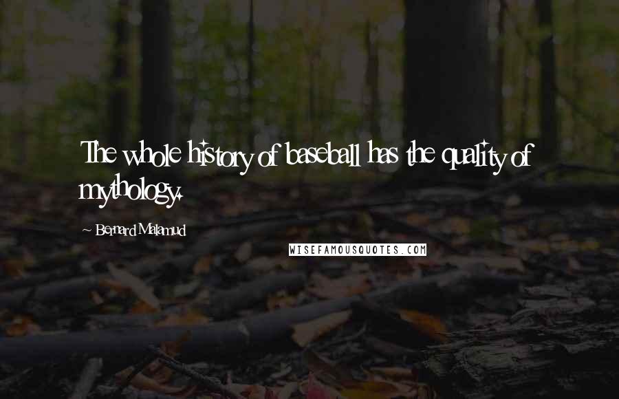 Bernard Malamud Quotes: The whole history of baseball has the quality of mythology.