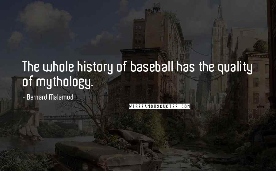 Bernard Malamud Quotes: The whole history of baseball has the quality of mythology.