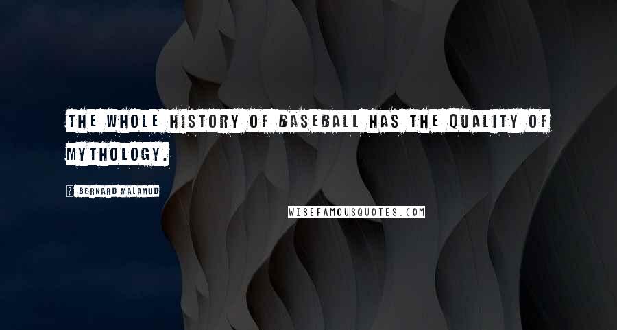 Bernard Malamud Quotes: The whole history of baseball has the quality of mythology.