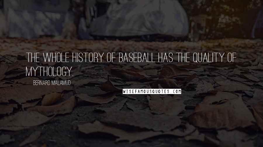 Bernard Malamud Quotes: The whole history of baseball has the quality of mythology.