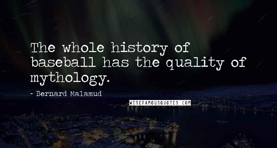 Bernard Malamud Quotes: The whole history of baseball has the quality of mythology.