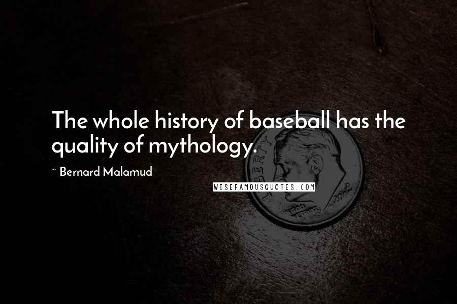 Bernard Malamud Quotes: The whole history of baseball has the quality of mythology.