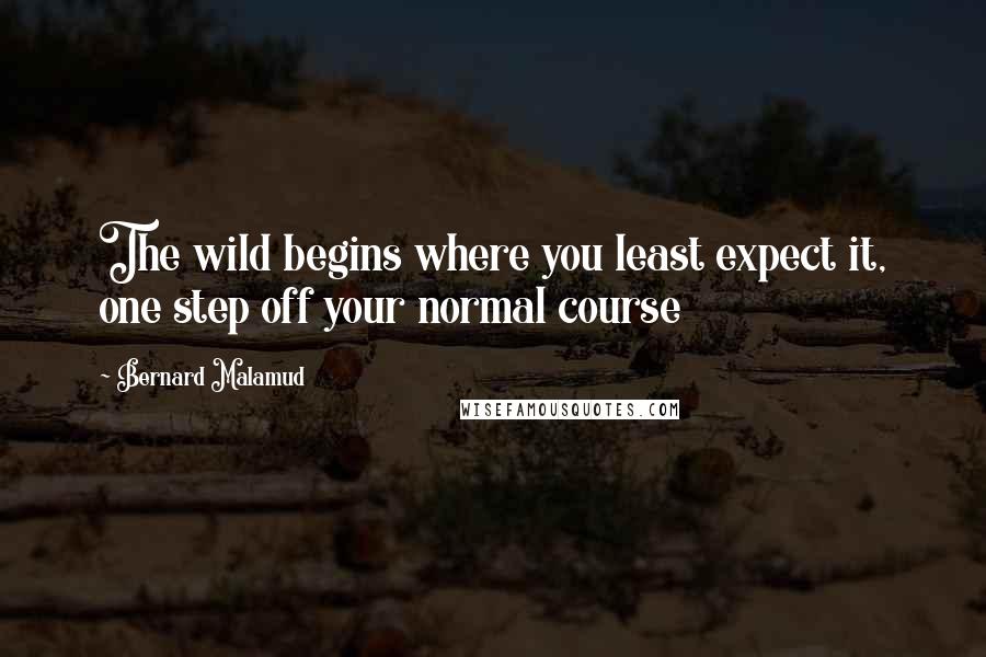 Bernard Malamud Quotes: The wild begins where you least expect it, one step off your normal course