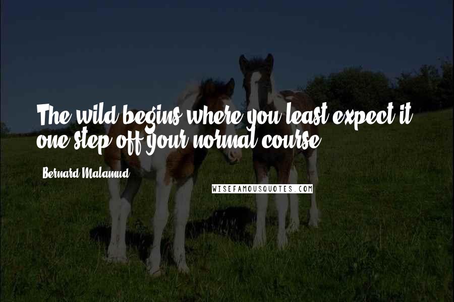 Bernard Malamud Quotes: The wild begins where you least expect it, one step off your normal course