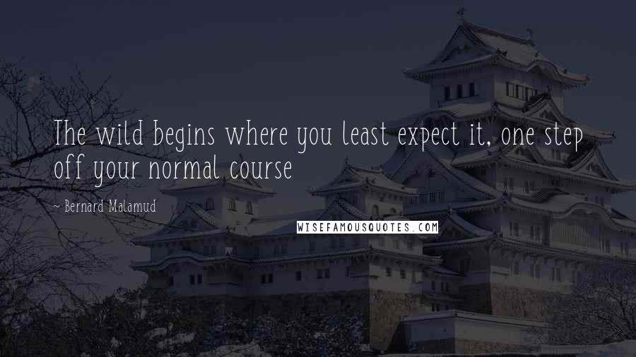 Bernard Malamud Quotes: The wild begins where you least expect it, one step off your normal course