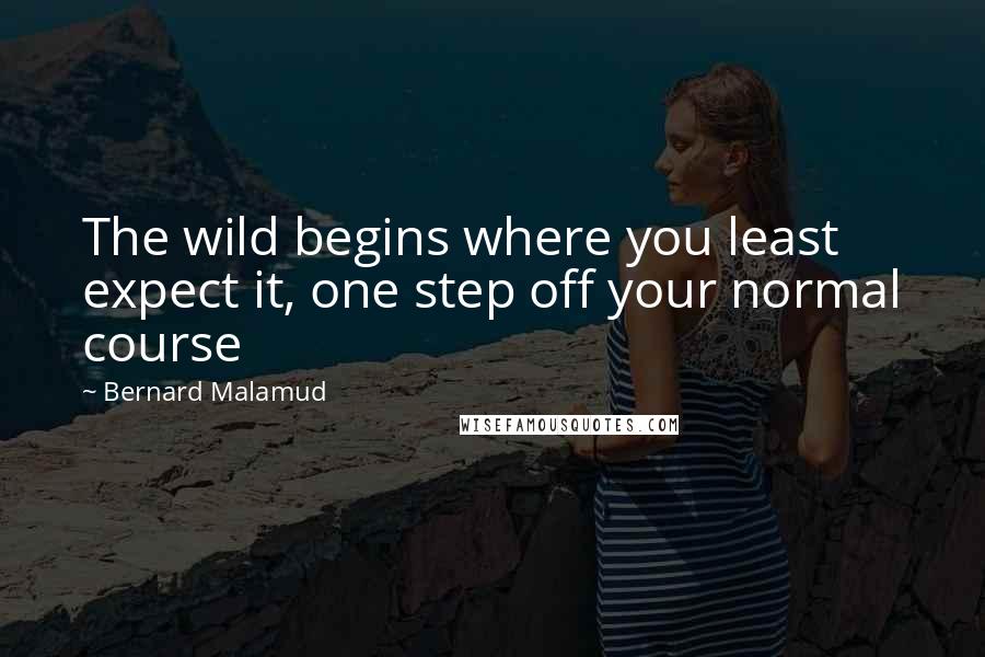 Bernard Malamud Quotes: The wild begins where you least expect it, one step off your normal course