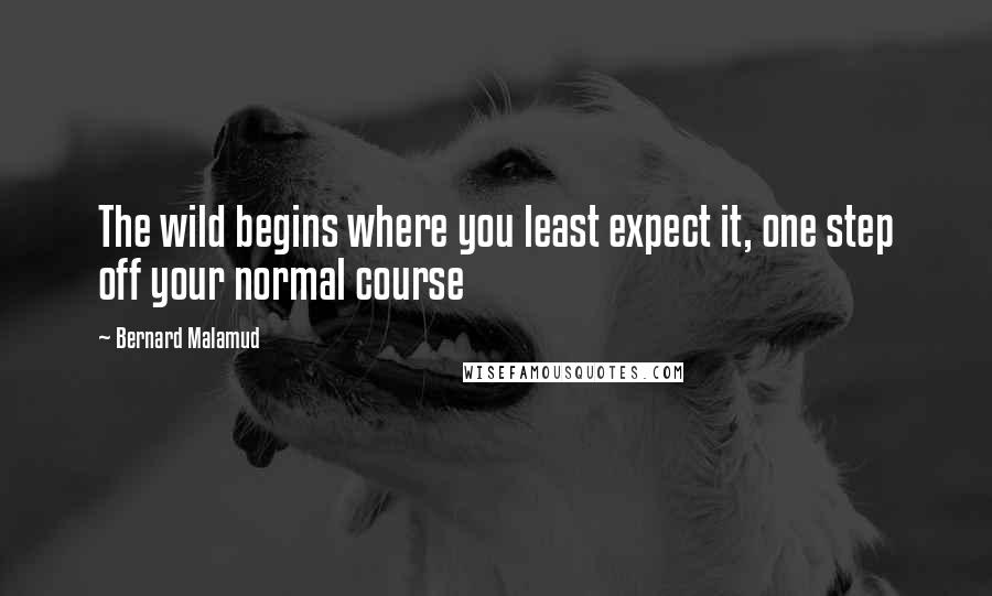 Bernard Malamud Quotes: The wild begins where you least expect it, one step off your normal course