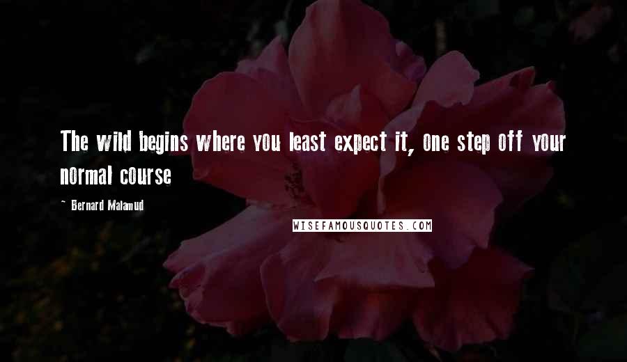 Bernard Malamud Quotes: The wild begins where you least expect it, one step off your normal course