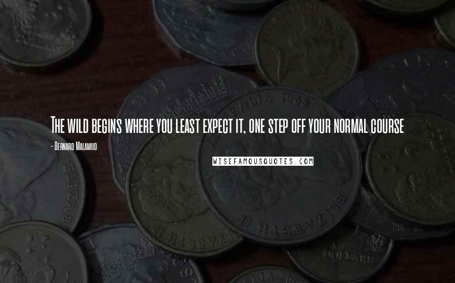 Bernard Malamud Quotes: The wild begins where you least expect it, one step off your normal course