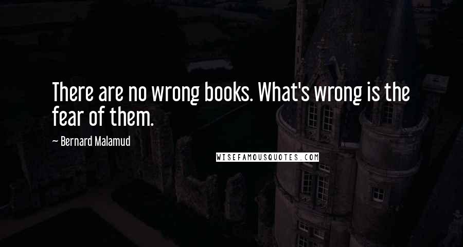 Bernard Malamud Quotes: There are no wrong books. What's wrong is the fear of them.