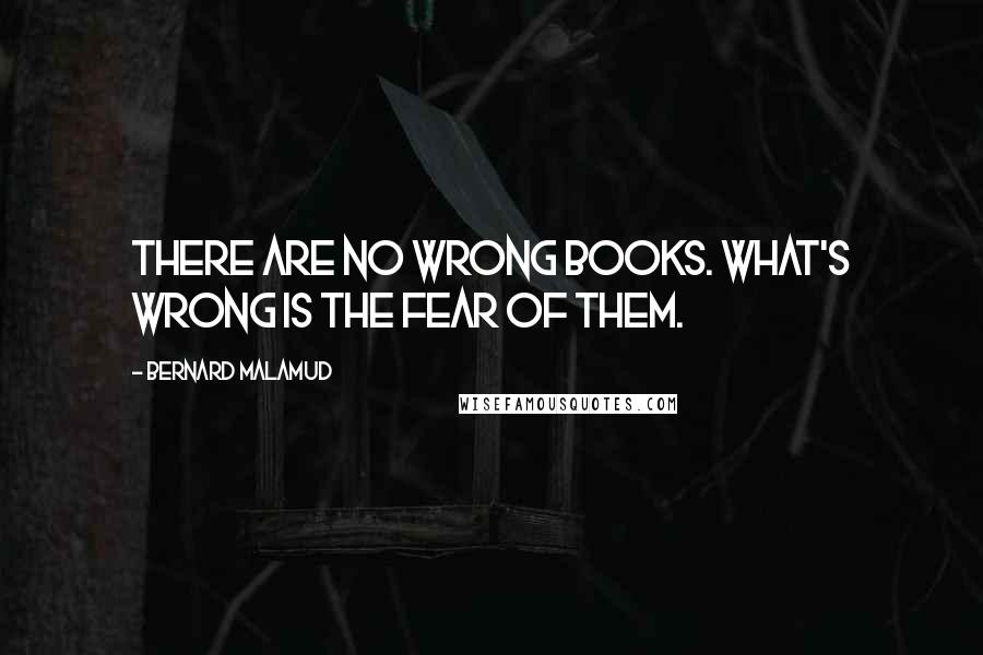 Bernard Malamud Quotes: There are no wrong books. What's wrong is the fear of them.