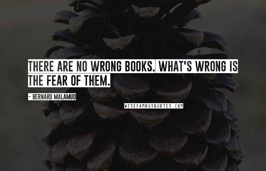 Bernard Malamud Quotes: There are no wrong books. What's wrong is the fear of them.