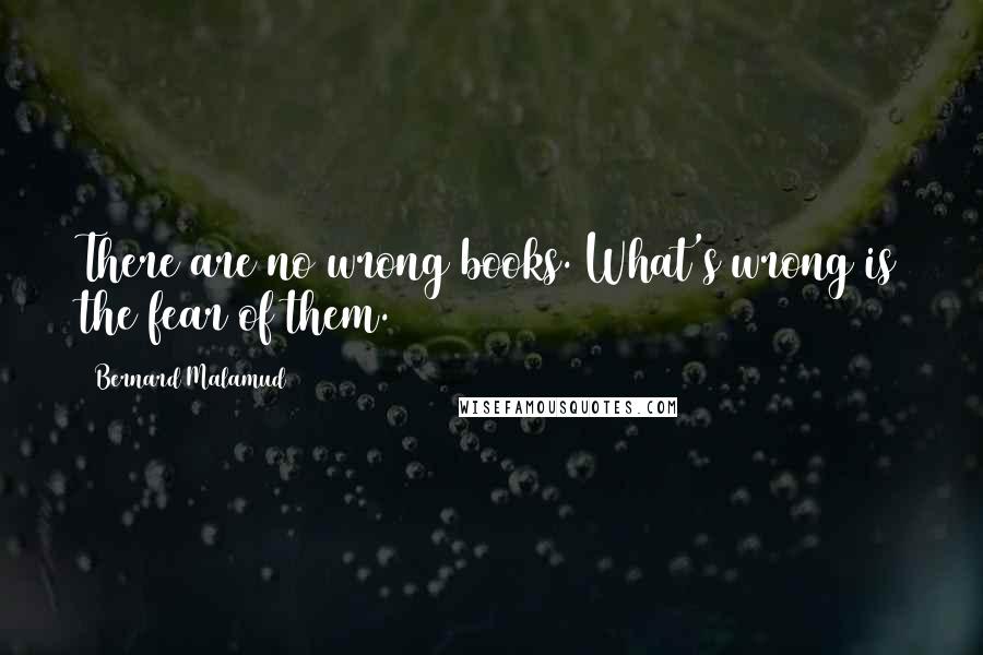Bernard Malamud Quotes: There are no wrong books. What's wrong is the fear of them.