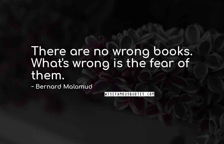 Bernard Malamud Quotes: There are no wrong books. What's wrong is the fear of them.