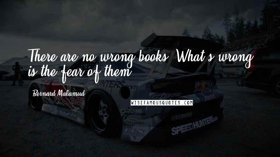 Bernard Malamud Quotes: There are no wrong books. What's wrong is the fear of them.