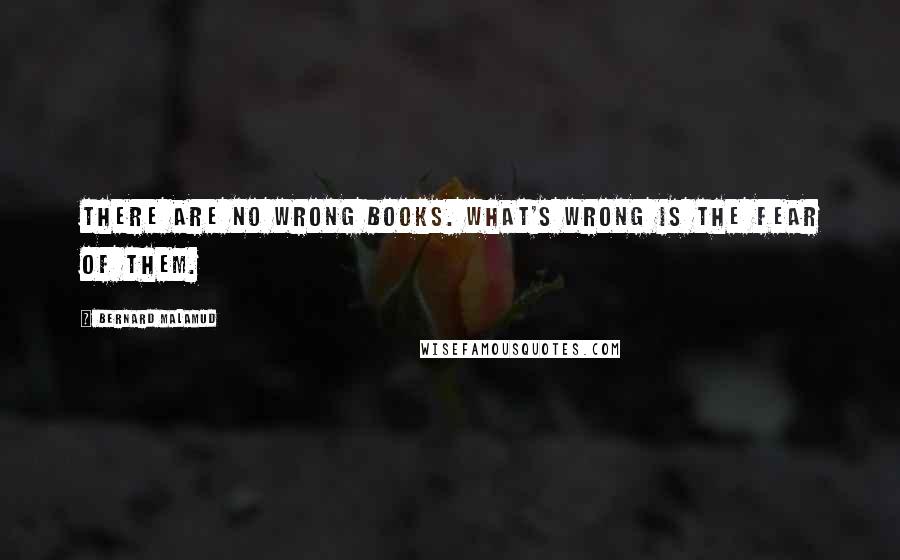 Bernard Malamud Quotes: There are no wrong books. What's wrong is the fear of them.