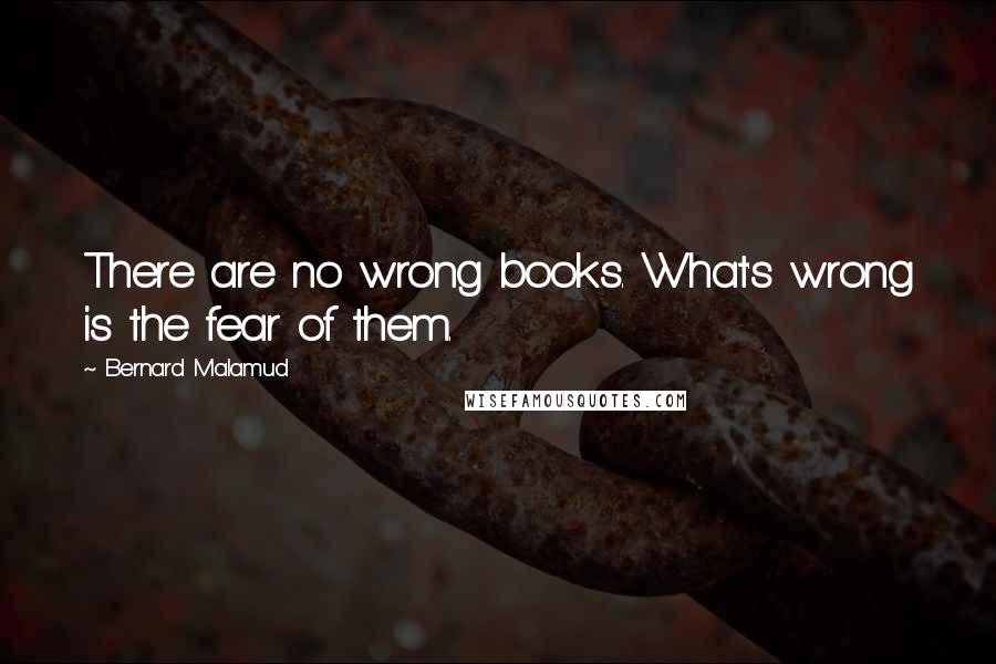 Bernard Malamud Quotes: There are no wrong books. What's wrong is the fear of them.