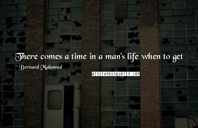 Bernard Malamud Quotes: There comes a time in a man's life when to get where he has to goif there are no doors or windowshe walks through a wall.