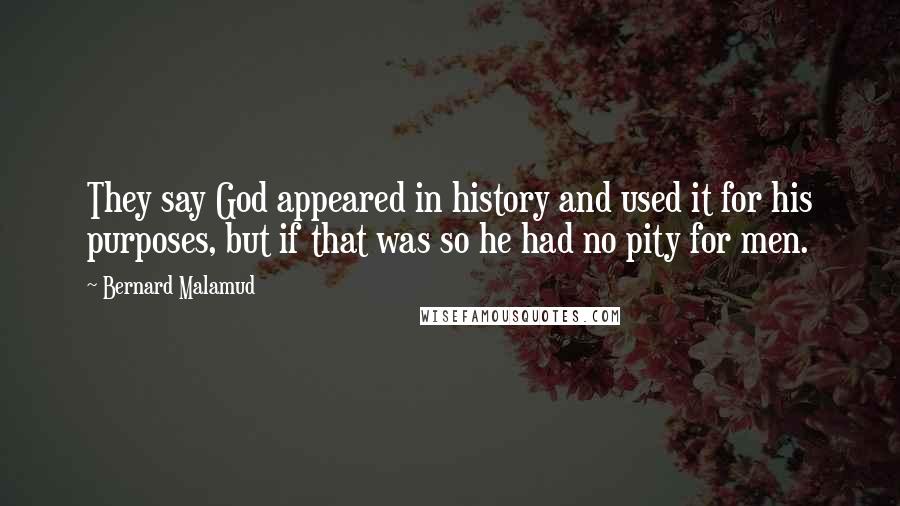 Bernard Malamud Quotes: They say God appeared in history and used it for his purposes, but if that was so he had no pity for men.