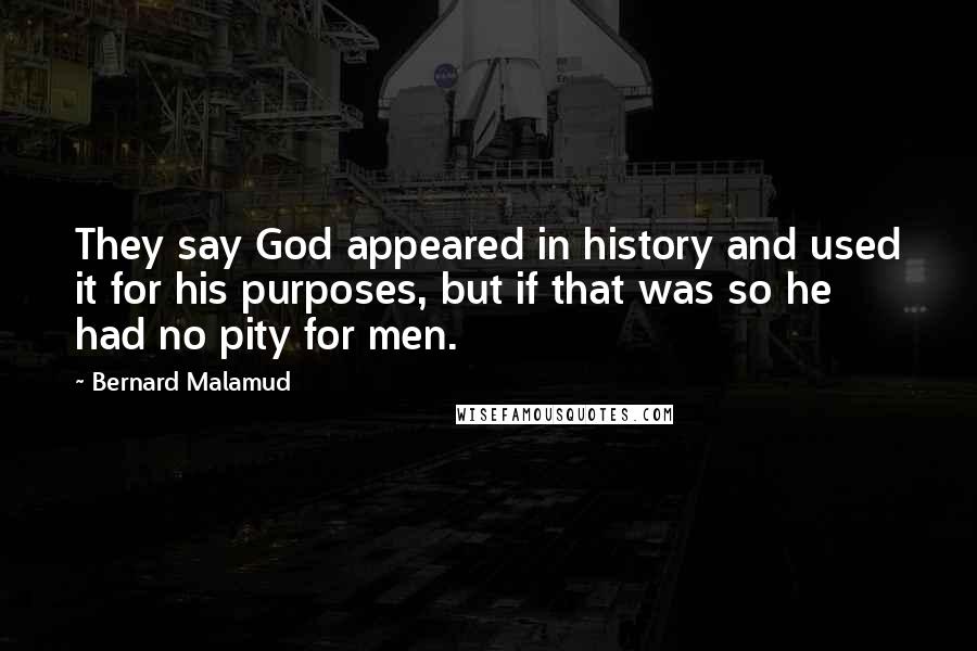 Bernard Malamud Quotes: They say God appeared in history and used it for his purposes, but if that was so he had no pity for men.