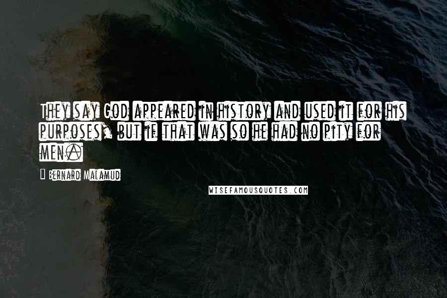 Bernard Malamud Quotes: They say God appeared in history and used it for his purposes, but if that was so he had no pity for men.