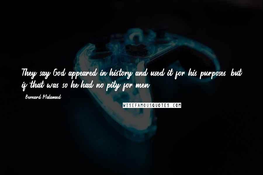 Bernard Malamud Quotes: They say God appeared in history and used it for his purposes, but if that was so he had no pity for men.
