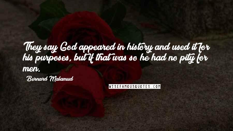 Bernard Malamud Quotes: They say God appeared in history and used it for his purposes, but if that was so he had no pity for men.