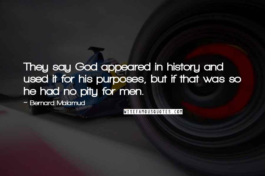 Bernard Malamud Quotes: They say God appeared in history and used it for his purposes, but if that was so he had no pity for men.