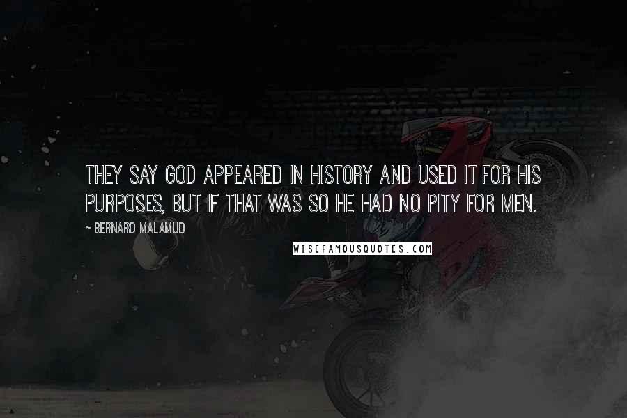 Bernard Malamud Quotes: They say God appeared in history and used it for his purposes, but if that was so he had no pity for men.