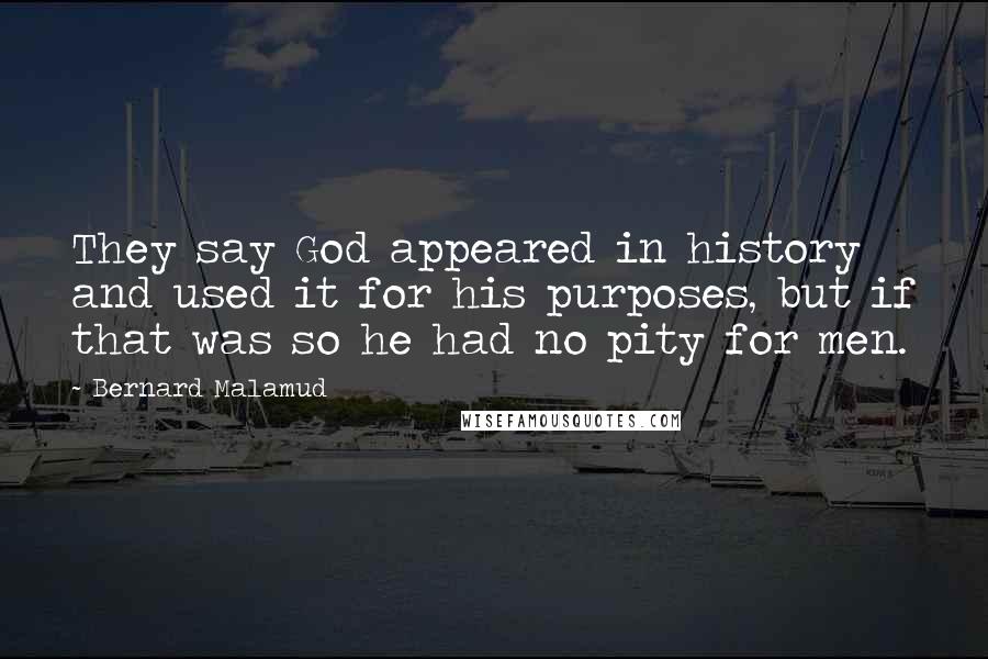 Bernard Malamud Quotes: They say God appeared in history and used it for his purposes, but if that was so he had no pity for men.