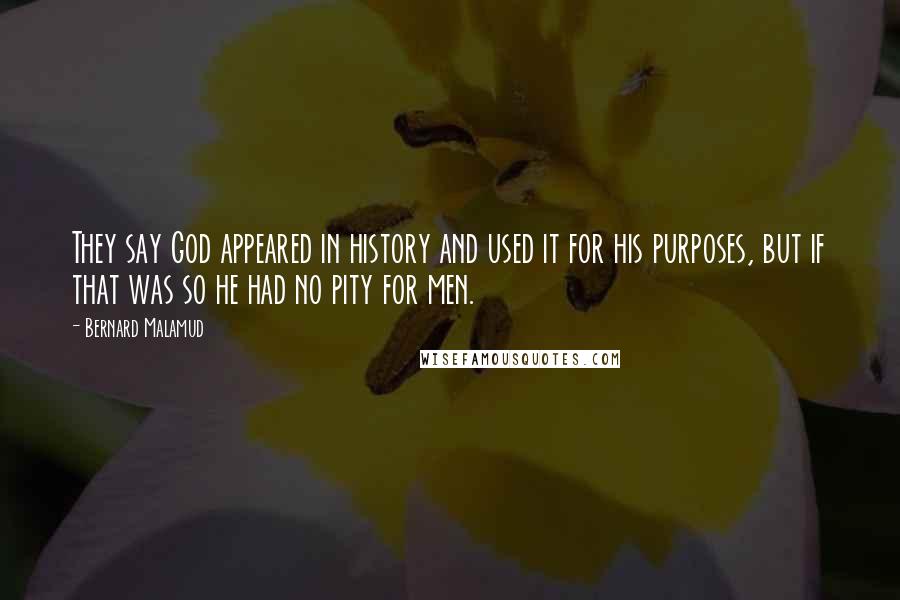 Bernard Malamud Quotes: They say God appeared in history and used it for his purposes, but if that was so he had no pity for men.