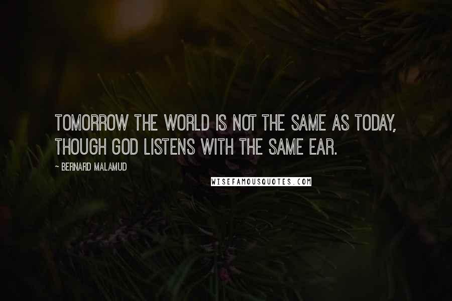 Bernard Malamud Quotes: Tomorrow the world is not the same as today, though God listens with the same ear.