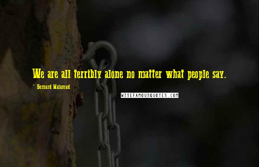 Bernard Malamud Quotes: We are all terribly alone no matter what people say.