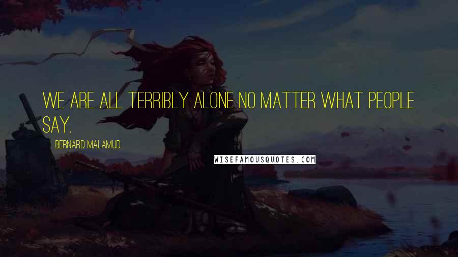 Bernard Malamud Quotes: We are all terribly alone no matter what people say.