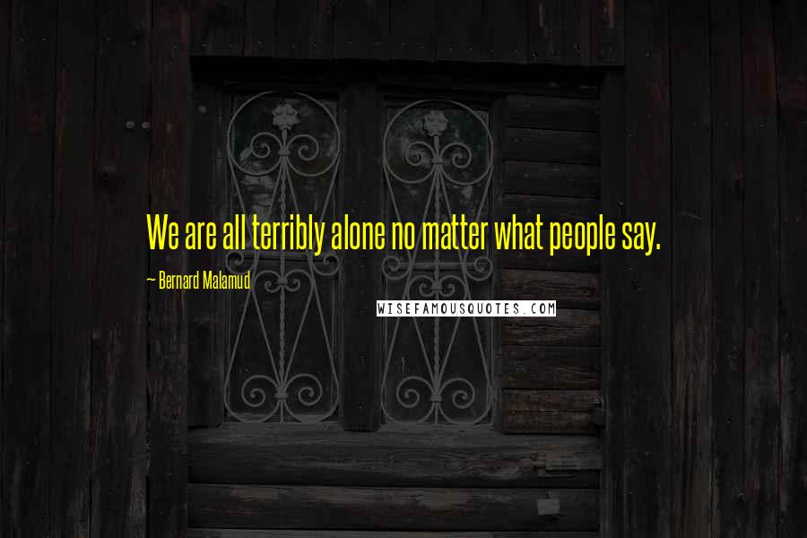 Bernard Malamud Quotes: We are all terribly alone no matter what people say.