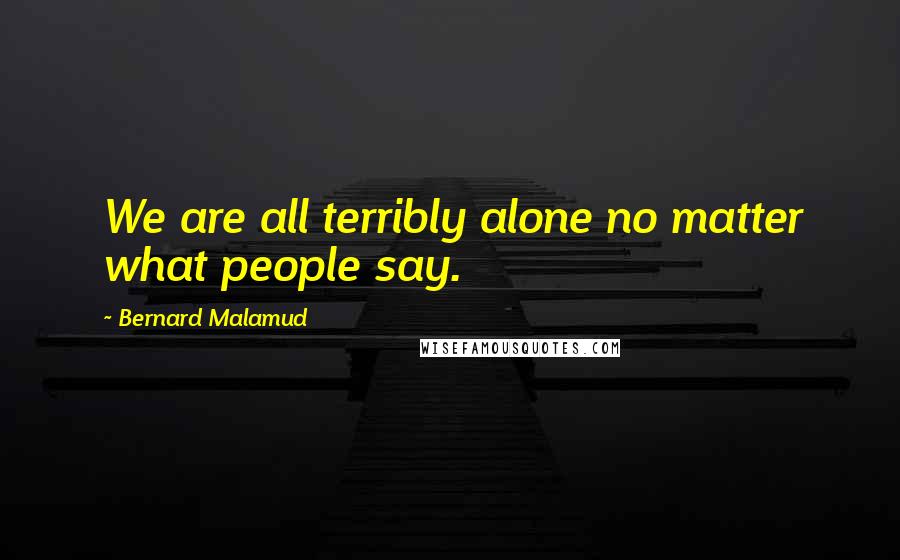 Bernard Malamud Quotes: We are all terribly alone no matter what people say.
