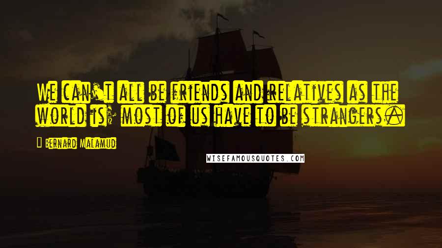 Bernard Malamud Quotes: We can't all be friends and relatives as the world is; most of us have to be strangers.