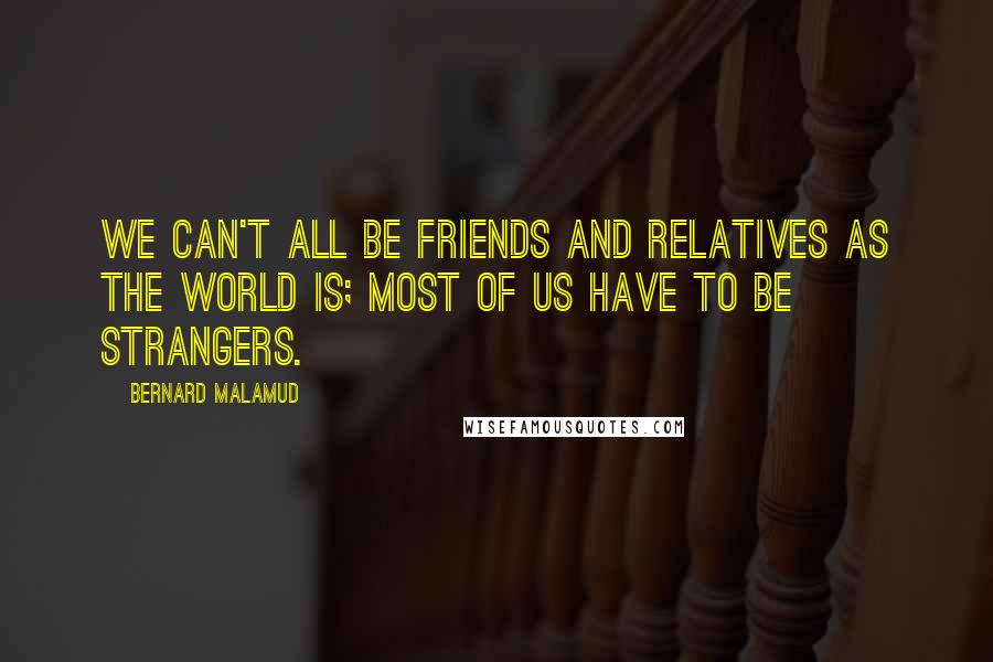 Bernard Malamud Quotes: We can't all be friends and relatives as the world is; most of us have to be strangers.