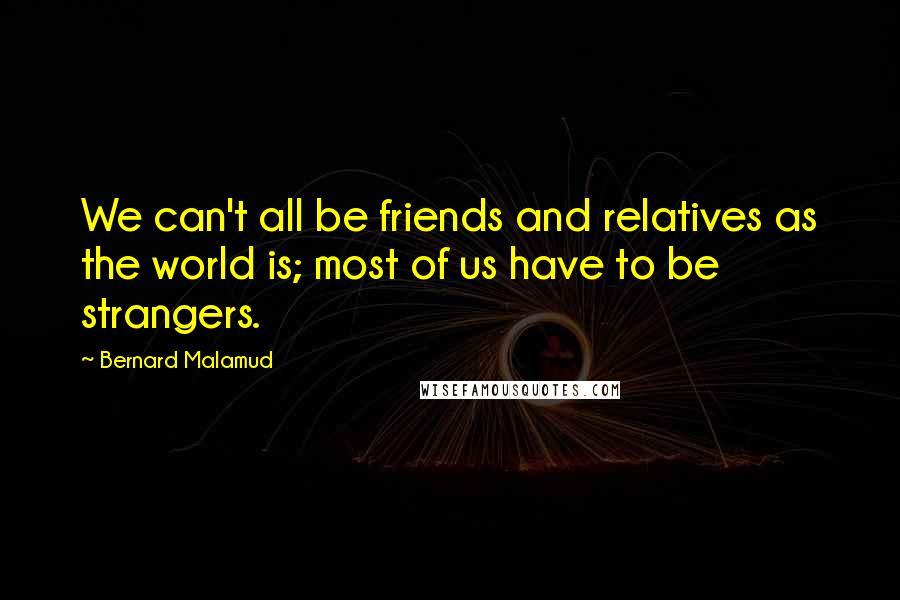 Bernard Malamud Quotes: We can't all be friends and relatives as the world is; most of us have to be strangers.