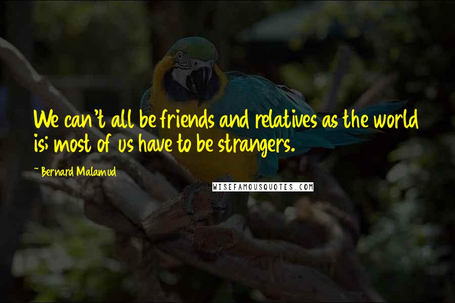 Bernard Malamud Quotes: We can't all be friends and relatives as the world is; most of us have to be strangers.