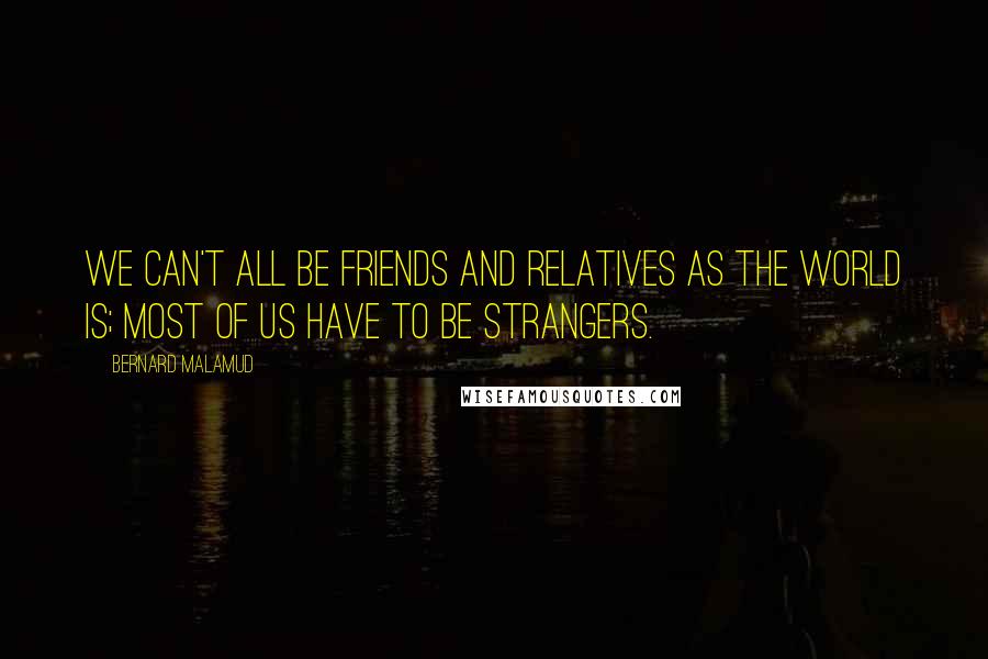 Bernard Malamud Quotes: We can't all be friends and relatives as the world is; most of us have to be strangers.